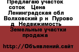 Предлагаю участок 10 соток › Цена ­ 40 000 - Ленинградская обл., Волховский р-н, Пурово д. Недвижимость » Земельные участки продажа   